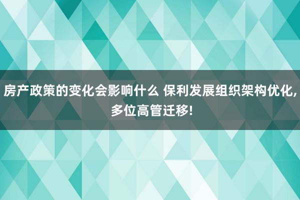 房产政策的变化会影响什么 保利发展组织架构优化, 多位高管迁移!