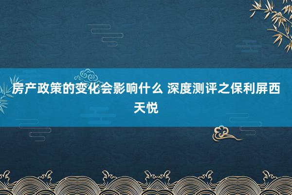 房产政策的变化会影响什么 深度测评之保利屏西天悦