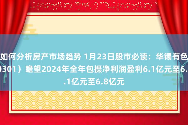 如何分析房产市场趋势 1月23日股市必读：华锡有色（600301）瞻望2024年全年包摄净利润盈利6.1亿元至6.8亿元