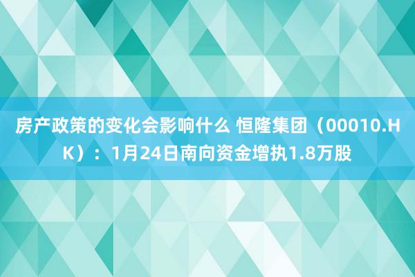 房产政策的变化会影响什么 恒隆集团（00010.HK）：1月24日南向资金增执1.8万股