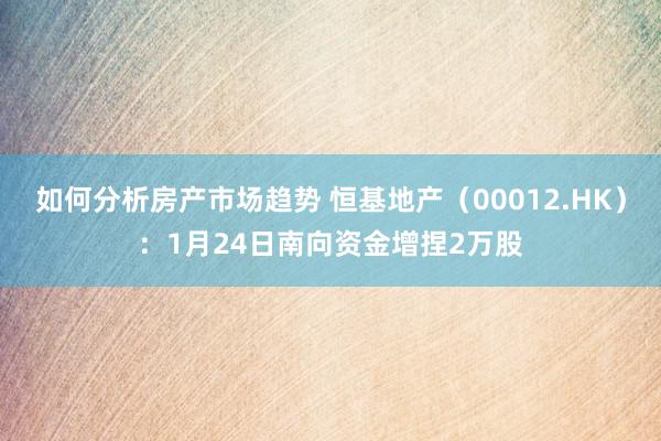 如何分析房产市场趋势 恒基地产（00012.HK）：1月24日南向资金增捏2万股