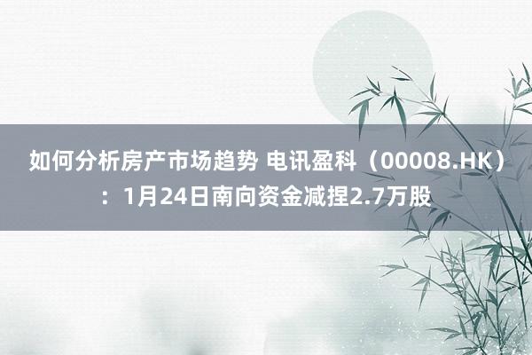 如何分析房产市场趋势 电讯盈科（00008.HK）：1月24日南向资金减捏2.7万股