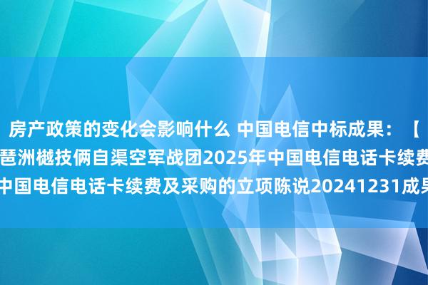 房产政策的变化会影响什么 中国电信中标成果：【招采类】对于广州区域琶洲樾技俩自渠空军战团2025年中国电信电话卡续费及采购的立项陈说20241231成果公告