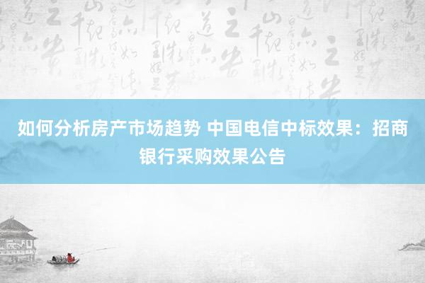 如何分析房产市场趋势 中国电信中标效果：招商银行采购效果公告