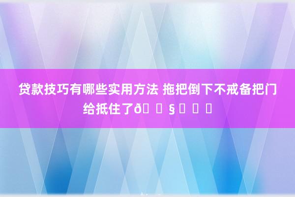 贷款技巧有哪些实用方法 拖把倒下不戒备把门给抵住了😧 ​​​