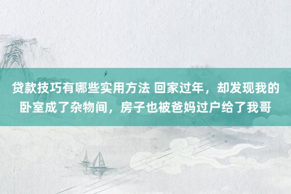 贷款技巧有哪些实用方法 回家过年，却发现我的卧室成了杂物间，房子也被爸妈过户给了我哥