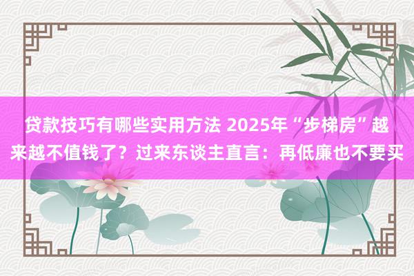 贷款技巧有哪些实用方法 2025年“步梯房”越来越不值钱了？过来东谈主直言：再低廉也不要买