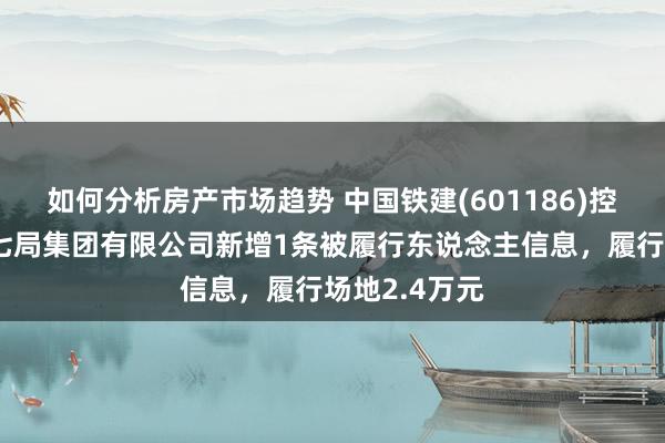 如何分析房产市场趋势 中国铁建(601186)控股的中铁十七局集团有限公司新增1条被履行东说念主信息，履行场地2.4万元