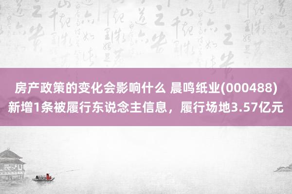 房产政策的变化会影响什么 晨鸣纸业(000488)新增1条被履行东说念主信息，履行场地3.57亿元