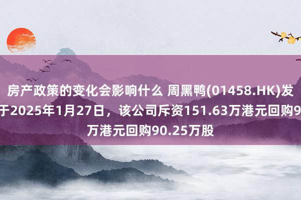 房产政策的变化会影响什么 周黑鸭(01458.HK)发布公告，于2025年1月27日，该公司斥资151.63万港元回购90.25万股