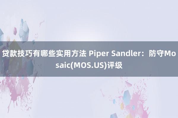 贷款技巧有哪些实用方法 Piper Sandler：防守Mosaic(MOS.US)评级