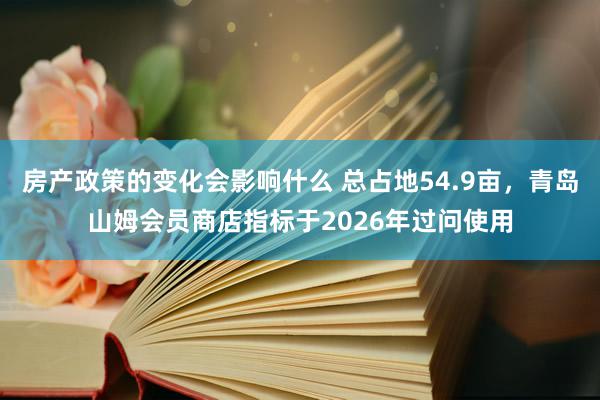 房产政策的变化会影响什么 总占地54.9亩，青岛山姆会员商店指标于2026年过问使用