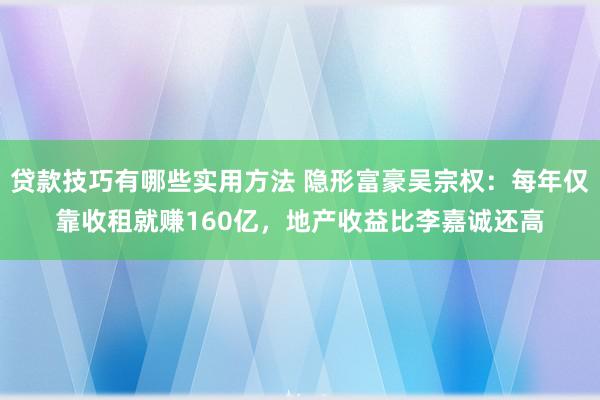 贷款技巧有哪些实用方法 隐形富豪吴宗权：每年仅靠收租就赚160亿，地产收益比李嘉诚还高