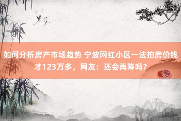 如何分析房产市场趋势 宁波网红小区一法拍房价钱才123万多，网友：还会再降吗？