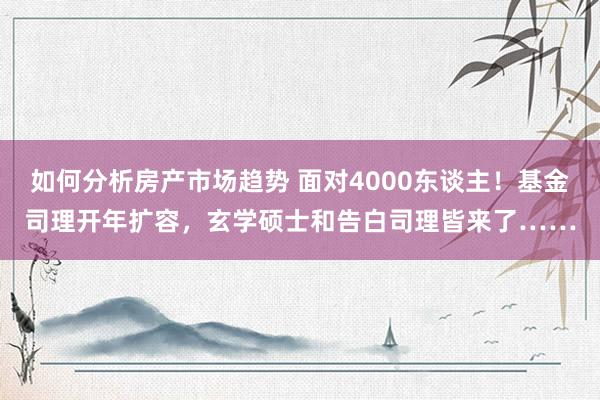 如何分析房产市场趋势 面对4000东谈主！基金司理开年扩容，玄学硕士和告白司理皆来了……