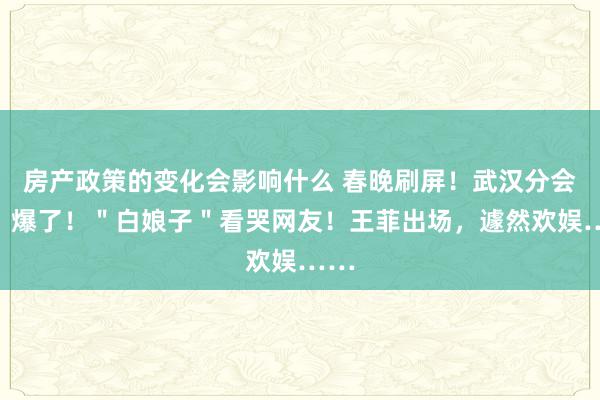 房产政策的变化会影响什么 春晚刷屏！武汉分会场，爆了！＂白娘子＂看哭网友！王菲出场，遽然欢娱……