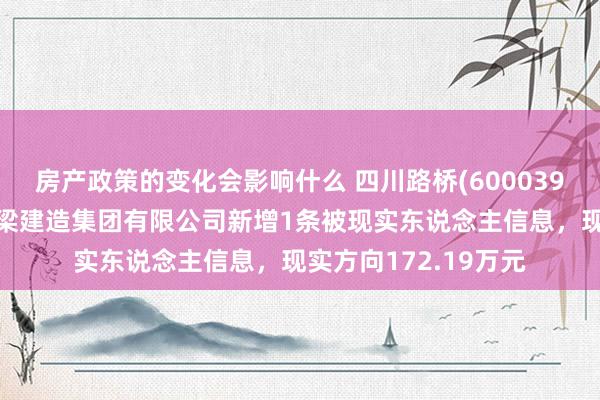 房产政策的变化会影响什么 四川路桥(600039)控股的四川公路桥梁建造集团有限公司新增1条被现实东说念主信息，现实方向172.19万元