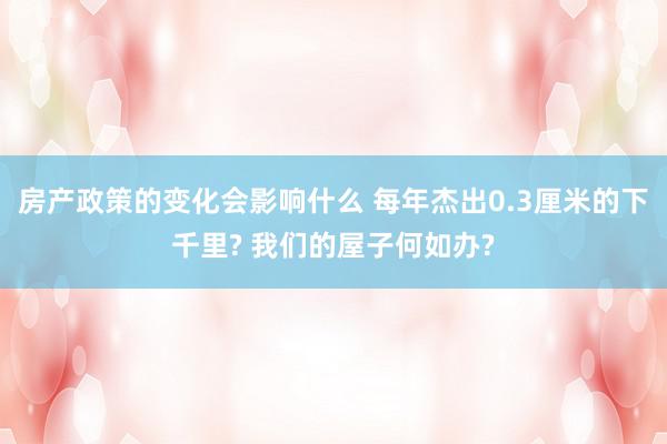 房产政策的变化会影响什么 每年杰出0.3厘米的下千里? 我们的屋子何如办?