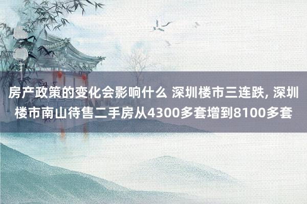 房产政策的变化会影响什么 深圳楼市三连跌, 深圳楼市南山待售二手房从4300多套增到8100多套