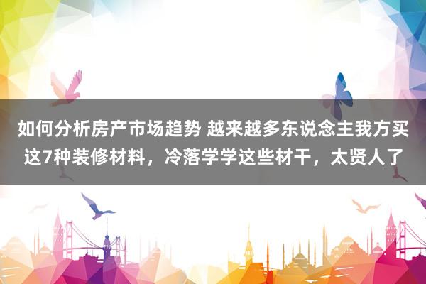 如何分析房产市场趋势 越来越多东说念主我方买这7种装修材料，冷落学学这些材干，太贤人了