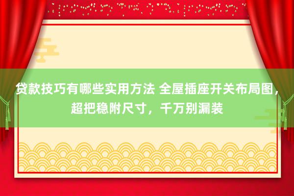 贷款技巧有哪些实用方法 全屋插座开关布局图，超把稳附尺寸，千万别漏装