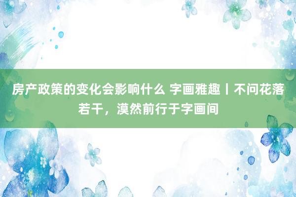 房产政策的变化会影响什么 字画雅趣丨不问花落若干，漠然前行于字画间