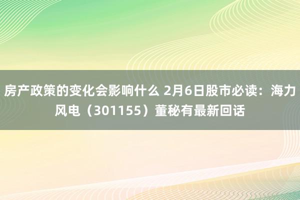 房产政策的变化会影响什么 2月6日股市必读：海力风电（301155）董秘有最新回话