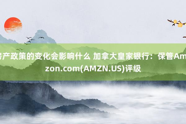 房产政策的变化会影响什么 加拿大皇家银行：保管Amazon.com(AMZN.US)评级