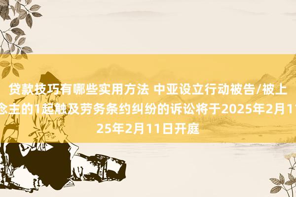 贷款技巧有哪些实用方法 中亚设立行动被告/被上诉东说念主的1起触及劳务条约纠纷的诉讼将于2025年2月11日开庭