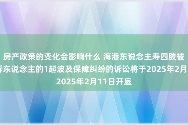 房产政策的变化会影响什么 海港东说念主寿四肢被告/被上诉东说念主的1起波及保障纠纷的诉讼将于2025年2月11日开庭