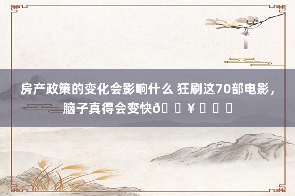 房产政策的变化会影响什么 狂刷这70部电影，脑子真得会变快🔥 ​​​