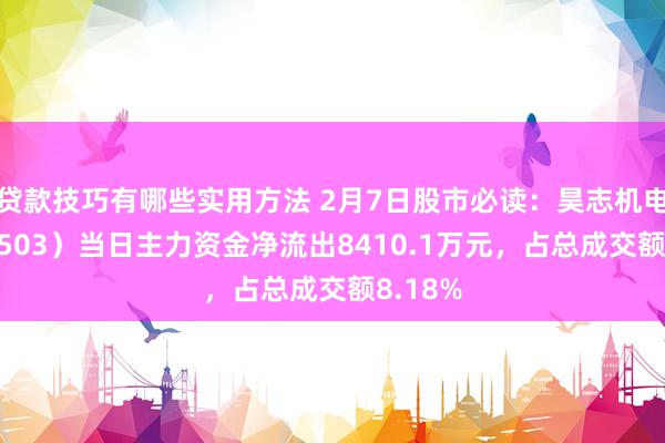 贷款技巧有哪些实用方法 2月7日股市必读：昊志机电（300503）当日主力资金净流出8410.1万元，占总成交额8.18%