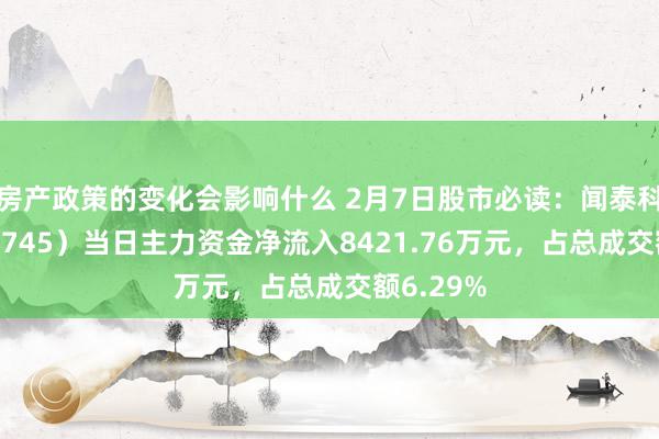 房产政策的变化会影响什么 2月7日股市必读：闻泰科技（600745）当日主力资金净流入8421.76万元，占总成交额6.29%