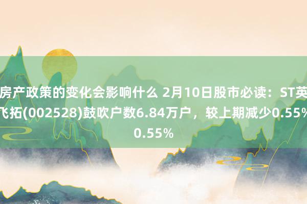 房产政策的变化会影响什么 2月10日股市必读：ST英飞拓(002528)鼓吹户数6.84万户，较上期减少0.55%