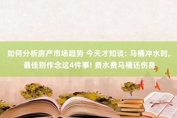 如何分析房产市场趋势 今天才知谈: 马桶冲水时, 最佳别作念这4件事! 费水费马桶还伤身