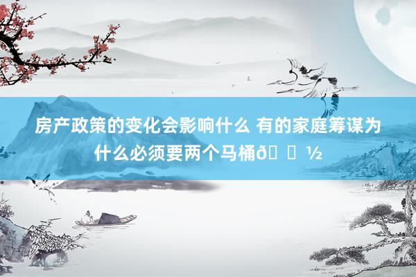 房产政策的变化会影响什么 有的家庭筹谋为什么必须要两个马桶🚽