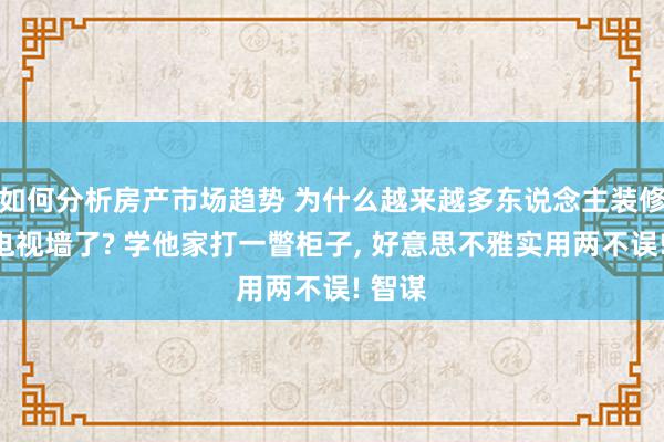 如何分析房产市场趋势 为什么越来越多东说念主装修不装电视墙了? 学他家打一瞥柜子, 好意思不雅实用两不误! 智谋