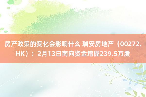 房产政策的变化会影响什么 瑞安房地产（00272.HK）：2月13日南向资金增握239.5万股