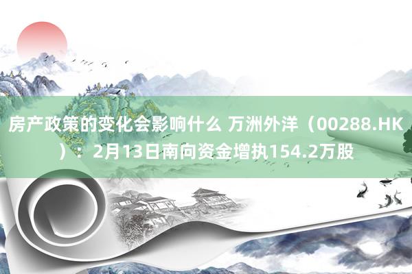 房产政策的变化会影响什么 万洲外洋（00288.HK）：2月13日南向资金增执154.2万股