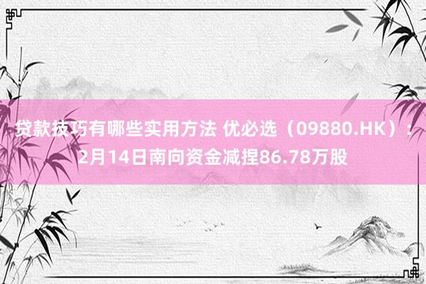 贷款技巧有哪些实用方法 优必选（09880.HK）：2月14日南向资金减捏86.78万股