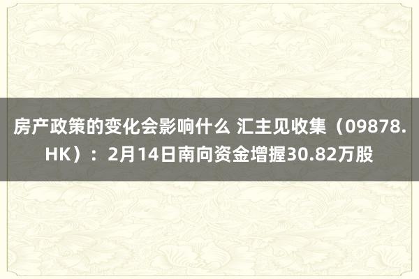 房产政策的变化会影响什么 汇主见收集（09878.HK）：2月14日南向资金增握30.82万股