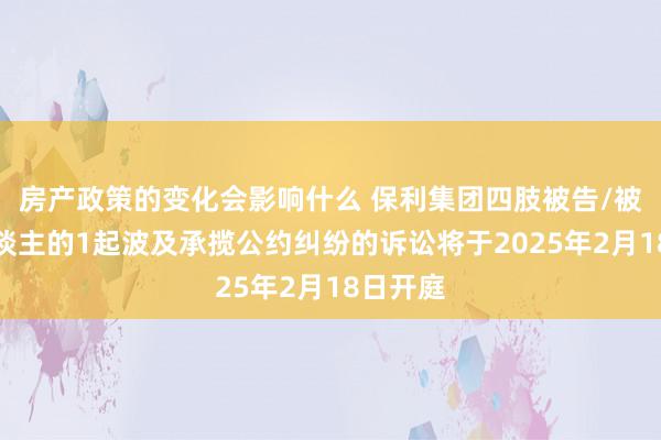 房产政策的变化会影响什么 保利集团四肢被告/被上诉东谈主的1起波及承揽公约纠纷的诉讼将于2025年2月18日开庭