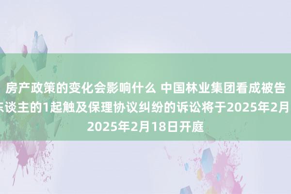 房产政策的变化会影响什么 中国林业集团看成被告/被上诉东谈主的1起触及保理协议纠纷的诉讼将于2025年2月18日开庭