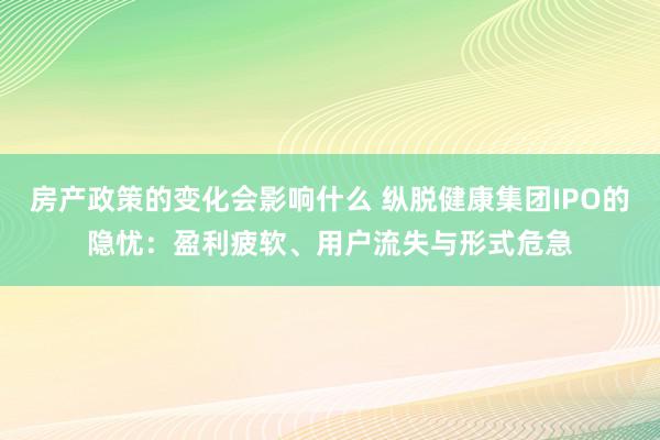 房产政策的变化会影响什么 纵脱健康集团IPO的隐忧：盈利疲软、用户流失与形式危急