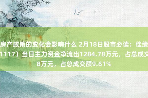 房产政策的变化会影响什么 2月18日股市必读：佳缘科技（301117）当日主力资金净流出1284.78万元，占总成交额9.61%