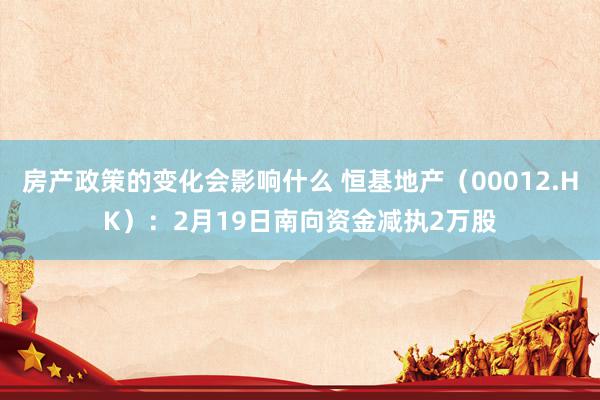 房产政策的变化会影响什么 恒基地产（00012.HK）：2月19日南向资金减执2万股