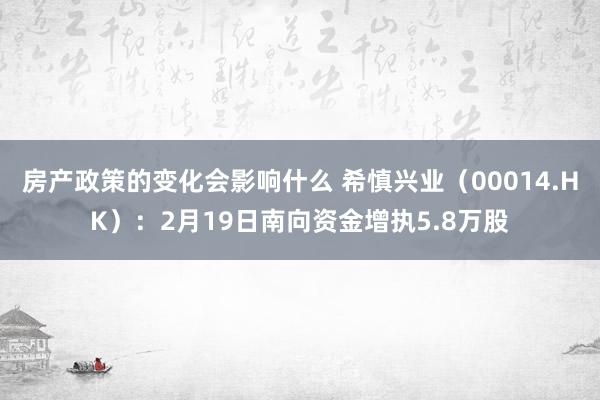 房产政策的变化会影响什么 希慎兴业（00014.HK）：2月19日南向资金增执5.8万股