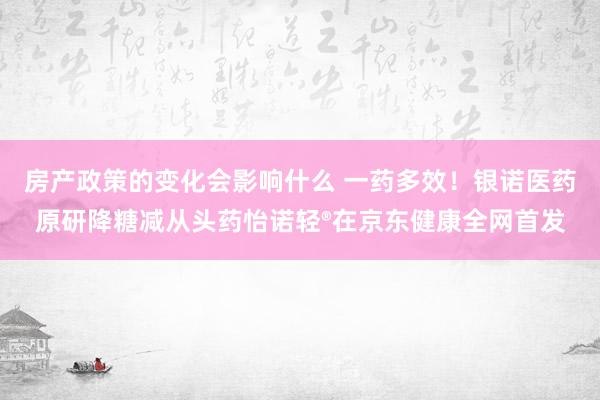 房产政策的变化会影响什么 一药多效！银诺医药原研降糖减从头药怡诺轻®在京东健康全网首发