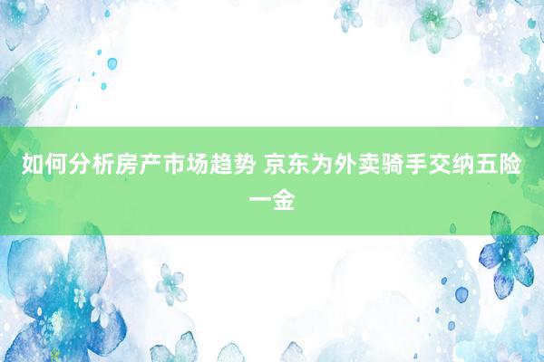 如何分析房产市场趋势 京东为外卖骑手交纳五险一金