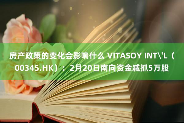 房产政策的变化会影响什么 VITASOY INT'L（00345.HK）：2月20日南向资金减抓5万股